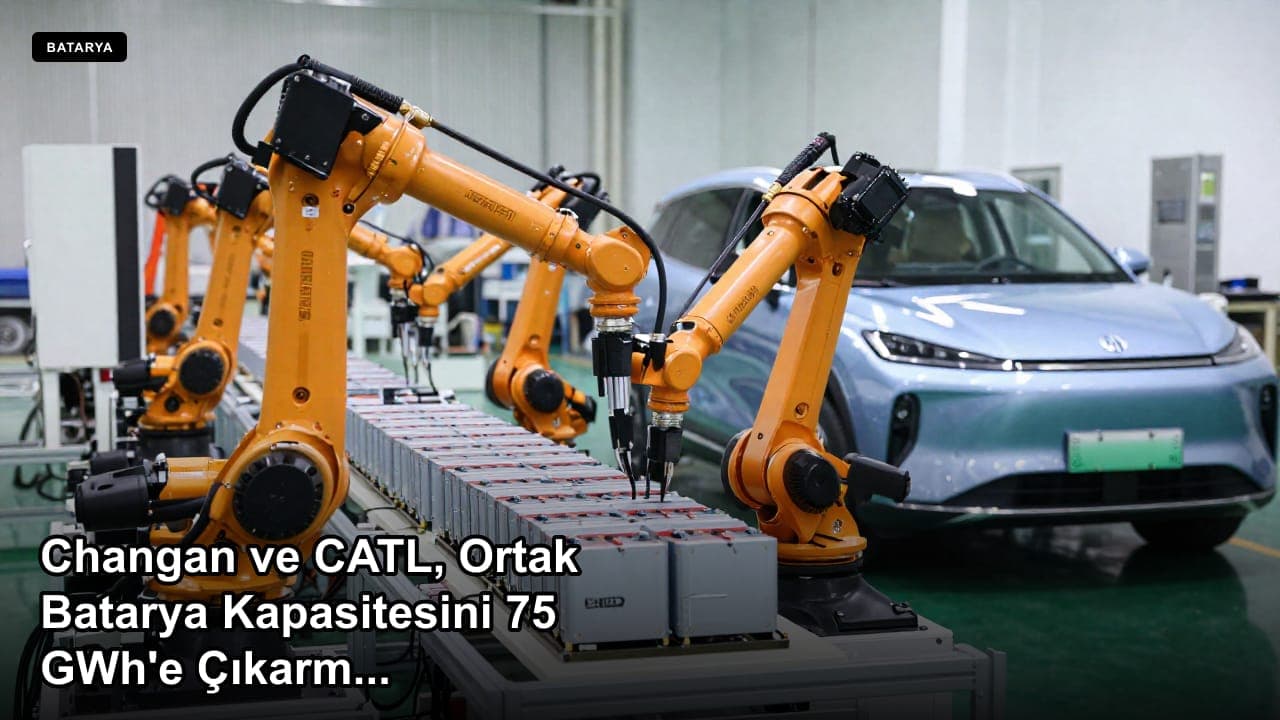 Changan ve CATL, Ortak Batarya Kapasitesini 75 GWh'e Çıkarmayı Planlıyor