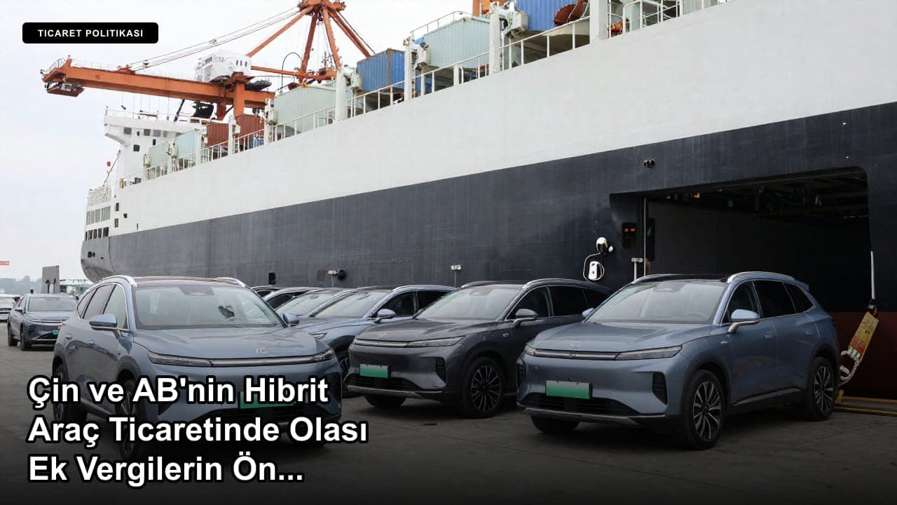 Çin ve AB'nin Hibrit Araç Ticaretinde Olası Ek Vergilerin Önüne Geçebilecek Uzlaşmaya Vardığı Bildirildi